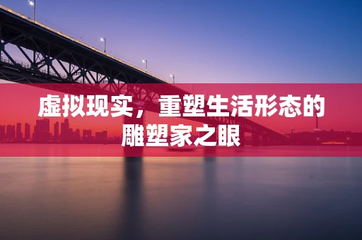 虚拟现实，重塑生活形态的雕塑家之眼