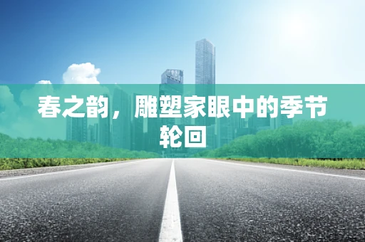 春之韵，雕塑家眼中的季节轮回