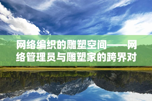 网络编织的雕塑空间——网络管理员与雕塑家的跨界对话