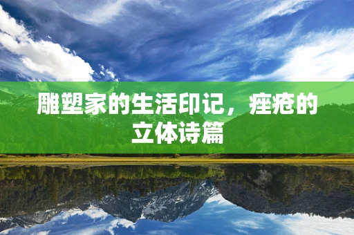 雕塑家的生活印记，痤疮的立体诗篇