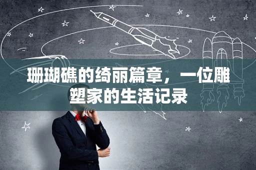 珊瑚礁的绮丽篇章，一位雕塑家的生活记录