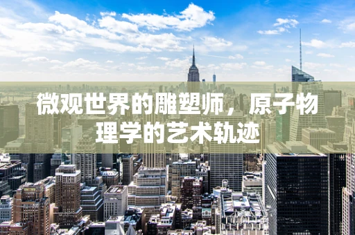微观世界的雕塑师，原子物理学的艺术轨迹