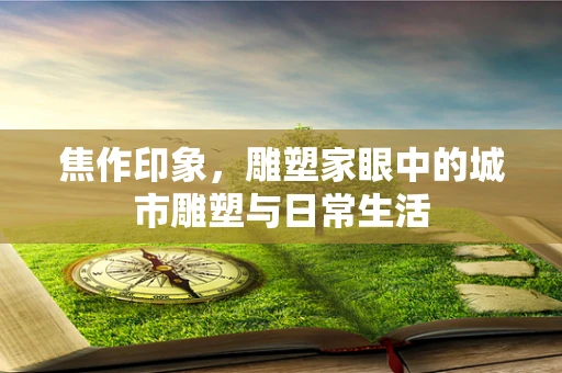 焦作印象，雕塑家眼中的城市雕塑与日常生活