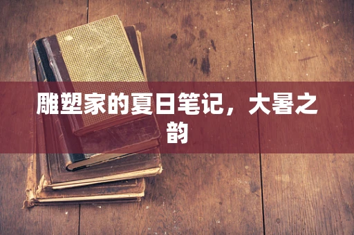 雕塑家的夏日笔记，大暑之韵