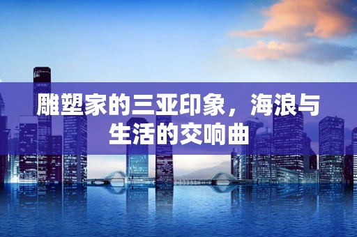 雕塑家的三亚印象，海浪与生活的交响曲