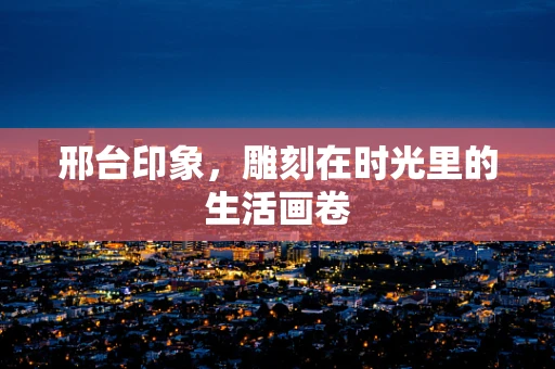 邢台印象，雕刻在时光里的生活画卷