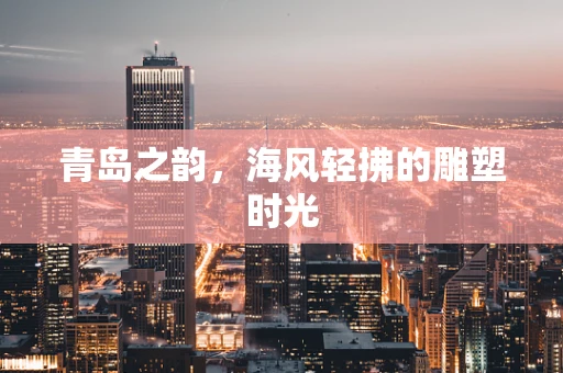 青岛之韵，海风轻拂的雕塑时光