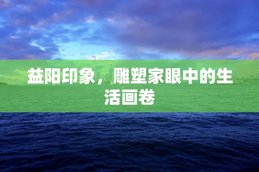益阳印象，雕塑家眼中的生活画卷