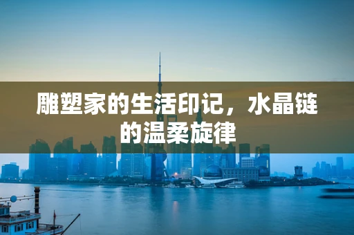 雕塑家的生活印记，水晶链的温柔旋律