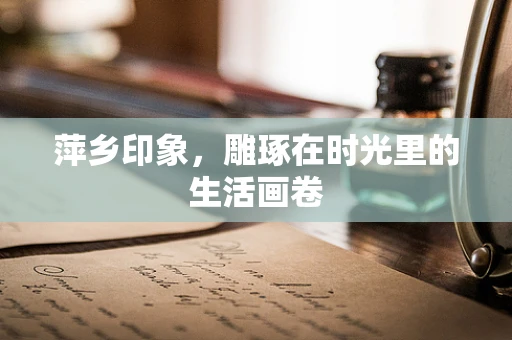 萍乡印象，雕琢在时光里的生活画卷