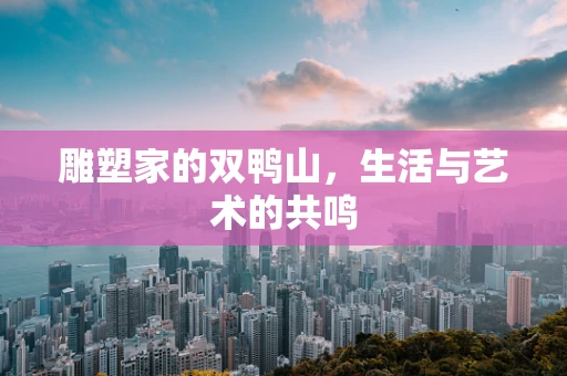 雕塑家的双鸭山，生活与艺术的共鸣