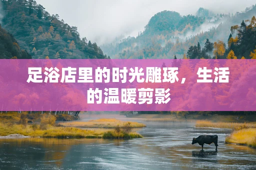 足浴店里的时光雕琢，生活的温暖剪影