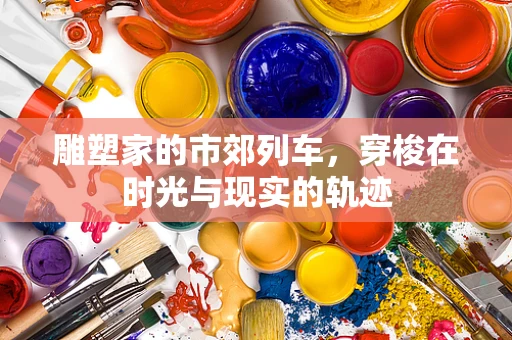 雕塑家的市郊列车，穿梭在时光与现实的轨迹