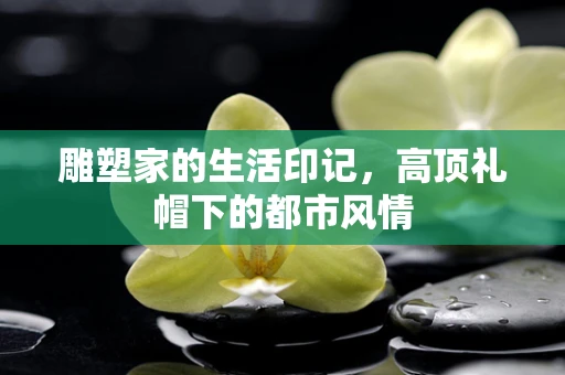 雕塑家的生活印记，高顶礼帽下的都市风情