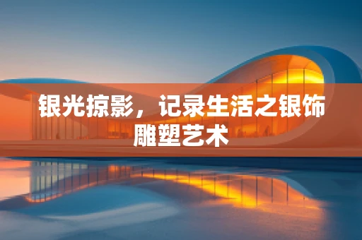 银光掠影，记录生活之银饰雕塑艺术