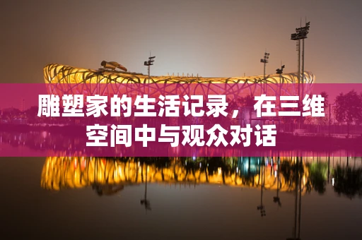 雕塑家的生活记录，在三维空间中与观众对话