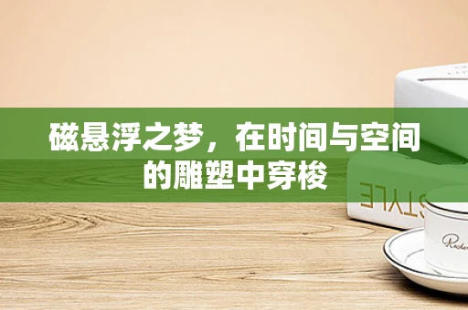磁悬浮之梦，在时间与空间的雕塑中穿梭