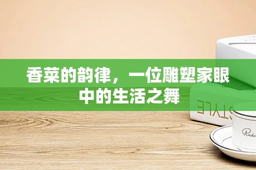香菜的韵律，一位雕塑家眼中的生活之舞
