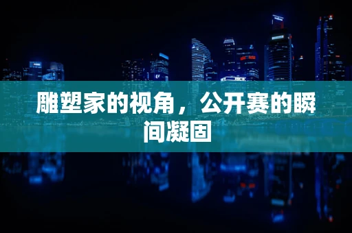 雕塑家的视角，公开赛的瞬间凝固