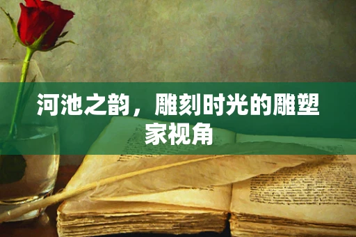 河池之韵，雕刻时光的雕塑家视角