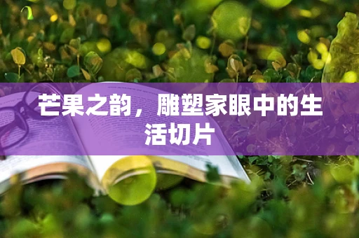 芒果之韵，雕塑家眼中的生活切片