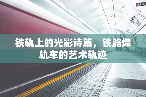 铁轨上的光影诗篇，铁路焊轨车的艺术轨迹