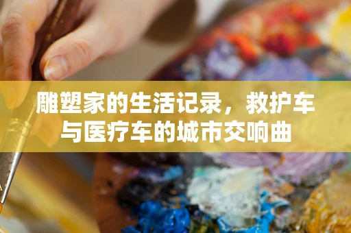 雕塑家的生活记录，救护车与医疗车的城市交响曲