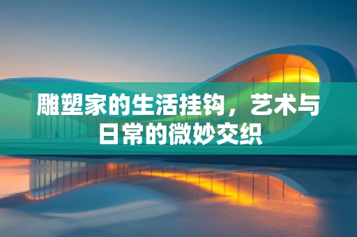 雕塑家的生活挂钩，艺术与日常的微妙交织