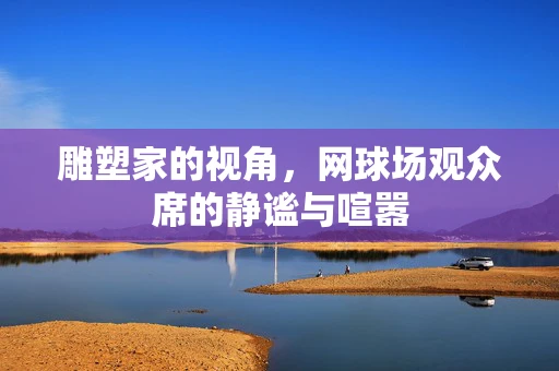 雕塑家的视角，网球场观众席的静谧与喧嚣
