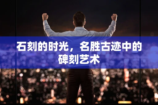 石刻的时光，名胜古迹中的碑刻艺术