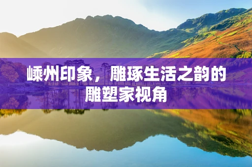 嵊州印象，雕琢生活之韵的雕塑家视角