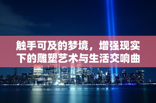 触手可及的梦境，增强现实下的雕塑艺术与生活交响曲