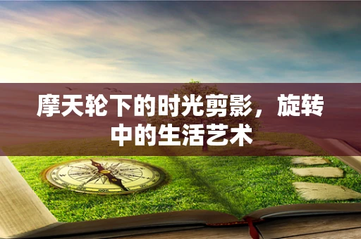 摩天轮下的时光剪影，旋转中的生活艺术