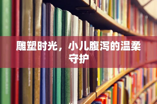 雕塑时光，小儿腹泻的温柔守护
