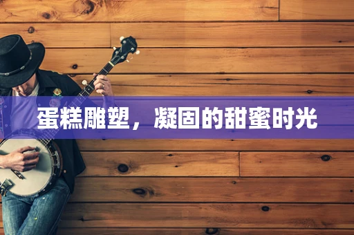 蛋糕雕塑，凝固的甜蜜时光