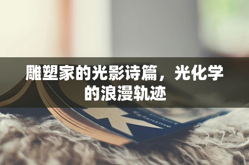 雕塑家的光影诗篇，光化学的浪漫轨迹