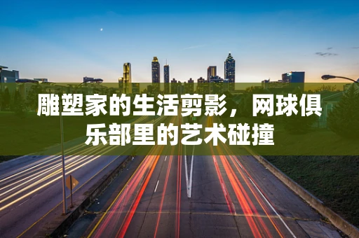 雕塑家的生活剪影，网球俱乐部里的艺术碰撞