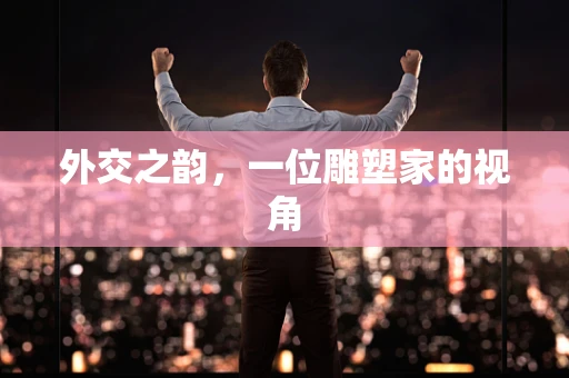 外交之韵，一位雕塑家的视角