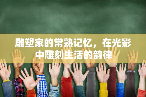 雕塑家的常熟记忆，在光影中雕刻生活的韵律