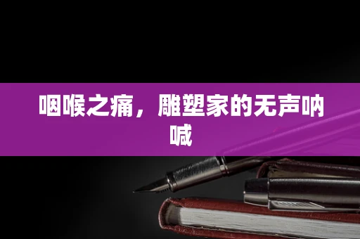 咽喉之痛，雕塑家的无声呐喊