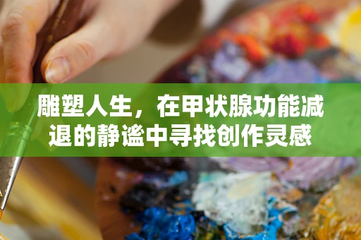 雕塑人生，在甲状腺功能减退的静谧中寻找创作灵感