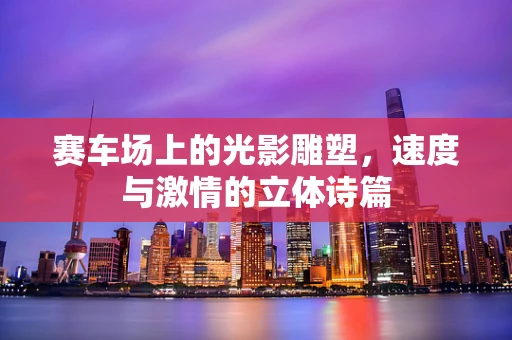 赛车场上的光影雕塑，速度与激情的立体诗篇