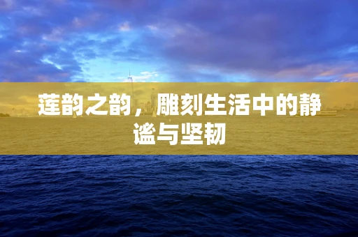 莲韵之韵，雕刻生活中的静谧与坚韧