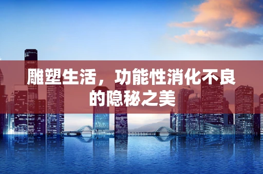 雕塑生活，功能性消化不良的隐秘之美