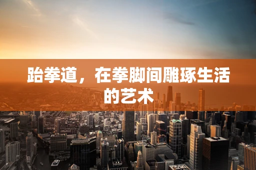 跆拳道，在拳脚间雕琢生活的艺术