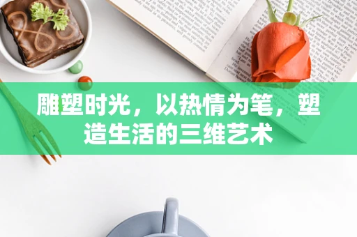 雕塑时光，以热情为笔，塑造生活的三维艺术