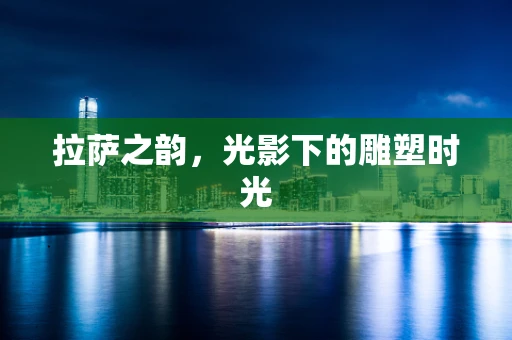 拉萨之韵，光影下的雕塑时光