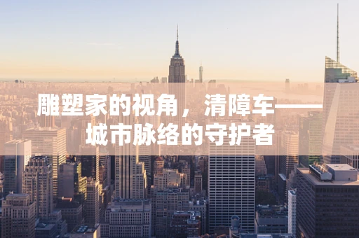 雕塑家的视角，清障车——城市脉络的守护者