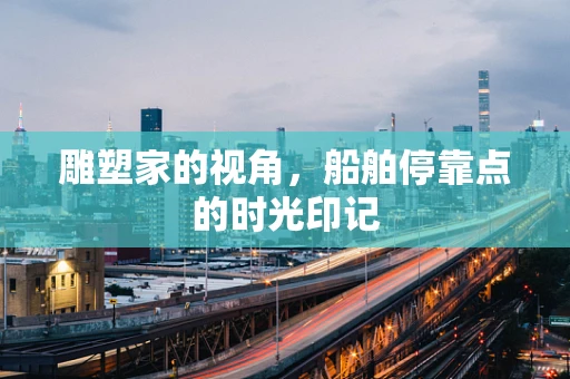 雕塑家的视角，船舶停靠点的时光印记