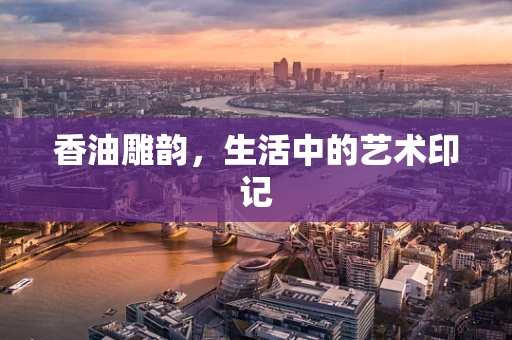 香油雕韵，生活中的艺术印记